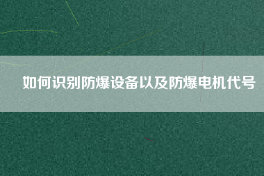 如何識別防爆設(shè)備以及防爆電機代號 如何識別防爆設(shè)備以及防爆電機代號
