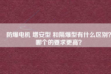 防爆電機(jī) 增安型 和隔爆型有什么區(qū)別？哪個(gè)的要求更高？