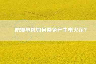 防爆電機如何避免產(chǎn)生電火花？