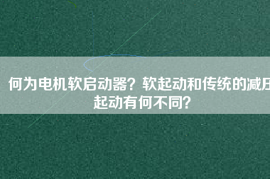 何為電機軟啟動器？軟起動和傳統(tǒng)的減壓起動有何不同？