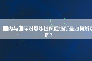 國內與國際對爆炸性風險場所是如何辨別的？