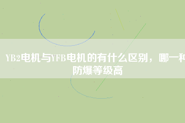 YB2電機(jī)與YFB電機(jī)的有什么區(qū)別，哪一種防爆等級(jí)高
