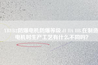 YBYB2防爆電機(jī)防爆等級.dI IIA IIB.在制造電機(jī)時生產(chǎn)工藝有什么不同嗎？