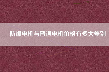 防爆電機與普通電機價格有多大差別